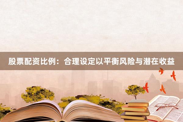 股票配资比例：合理设定以平衡风险与潜在收益