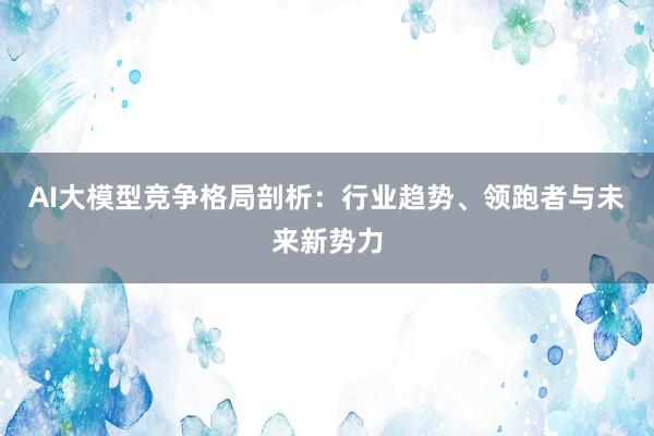 AI大模型竞争格局剖析：行业趋势、领跑者与未来新势力