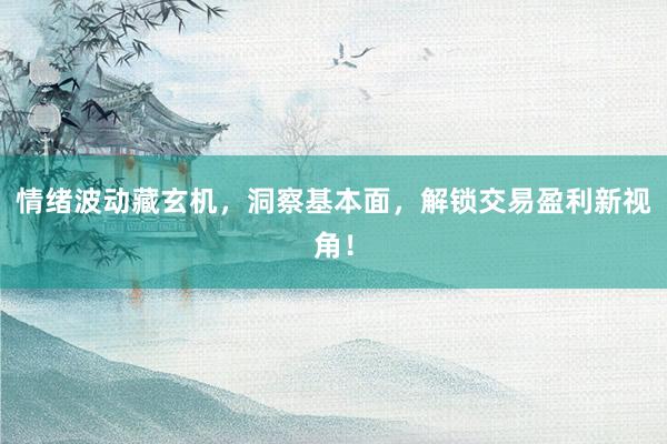 情绪波动藏玄机，洞察基本面，解锁交易盈利新视角！