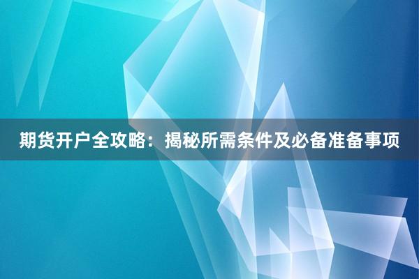 期货开户全攻略：揭秘所需条件及必备准备事项