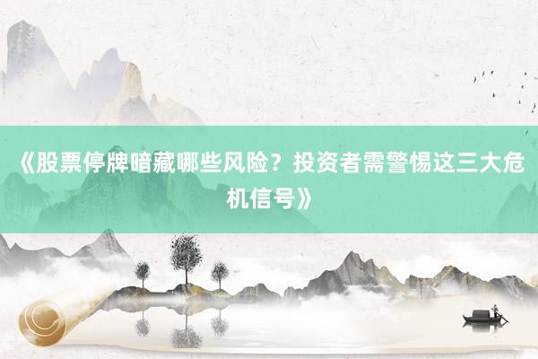 《股票停牌暗藏哪些风险？投资者需警惕这三大危机信号》