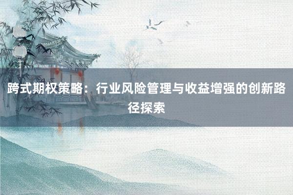 跨式期权策略：行业风险管理与收益增强的创新路径探索