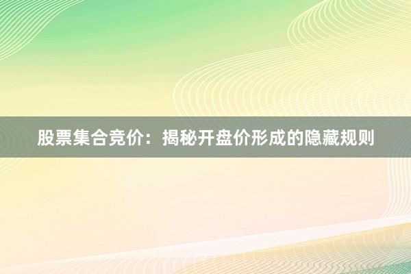 股票集合竞价：揭秘开盘价形成的隐藏规则