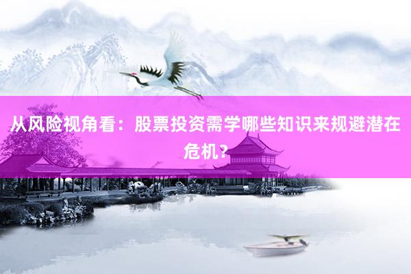 从风险视角看：股票投资需学哪些知识来规避潜在危机？