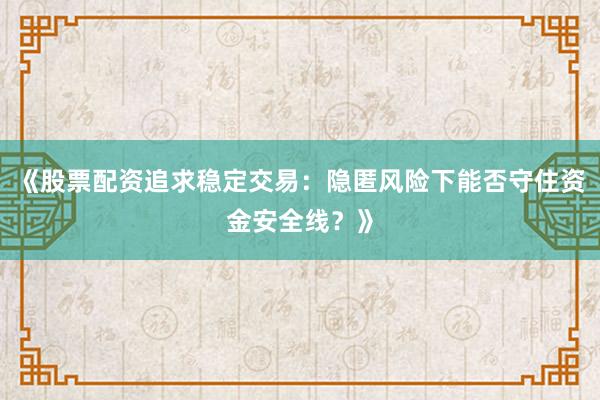 《股票配资追求稳定交易：隐匿风险下能否守住资金安全线？》