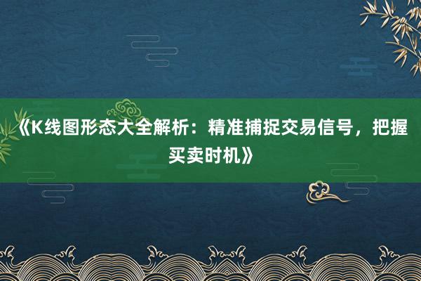 《K线图形态大全解析：精准捕捉交易信号，把握买卖时机》