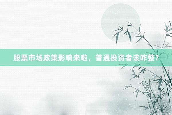股票市场政策影响来啦，普通投资者该咋整？