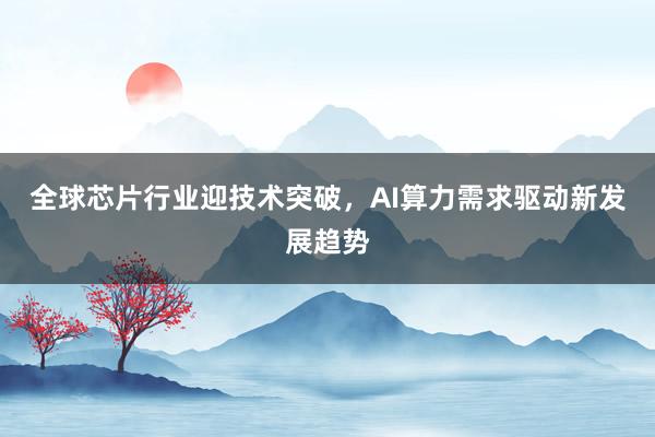 全球芯片行业迎技术突破，AI算力需求驱动新发展趋势