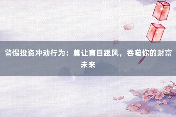警惕投资冲动行为：莫让盲目跟风，吞噬你的财富未来