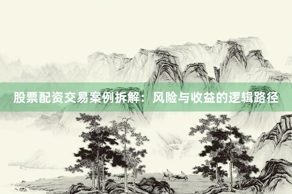 股票配资交易案例拆解：风险与收益的逻辑路径