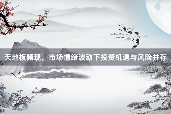天地板频现，市场情绪波动下投资机遇与风险并存