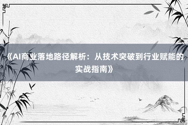 《AI商业落地路径解析：从技术突破到行业赋能的实战指南》