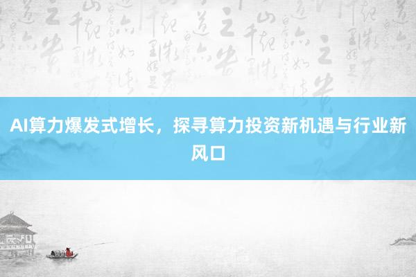 AI算力爆发式增长，探寻算力投资新机遇与行业新风口