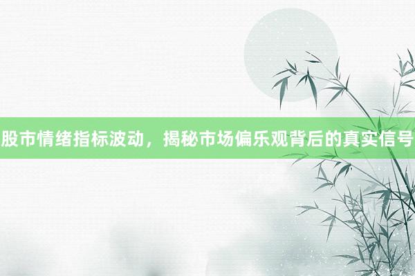 股市情绪指标波动，揭秘市场偏乐观背后的真实信号