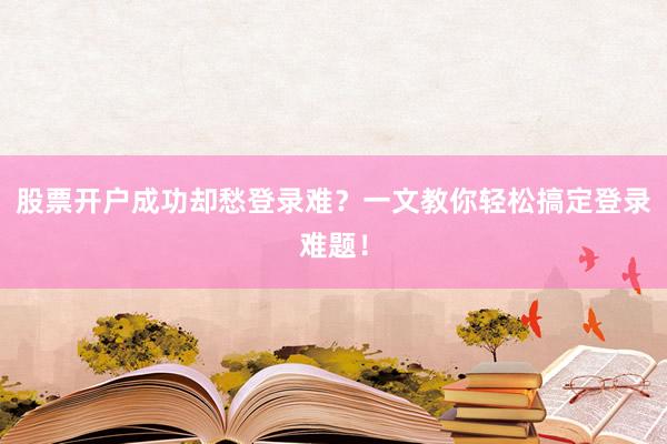 股票开户成功却愁登录难？一文教你轻松搞定登录难题！