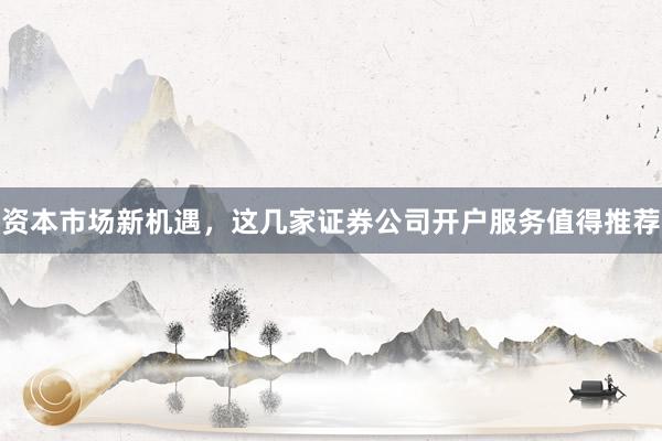 资本市场新机遇，这几家证券公司开户服务值得推荐