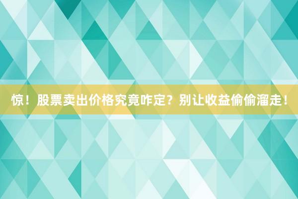 惊！股票卖出价格究竟咋定？别让收益偷偷溜走！