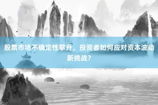 股票市场不确定性攀升，投资者如何应对资本波动新挑战？