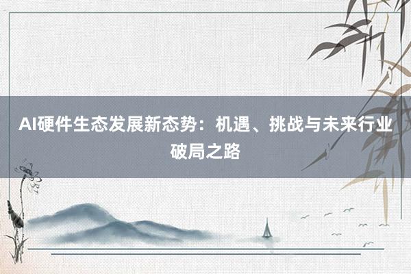AI硬件生态发展新态势：机遇、挑战与未来行业破局之路