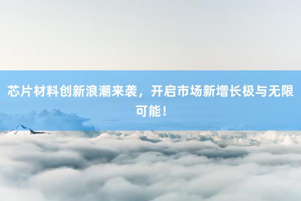 芯片材料创新浪潮来袭，开启市场新增长极与无限可能！