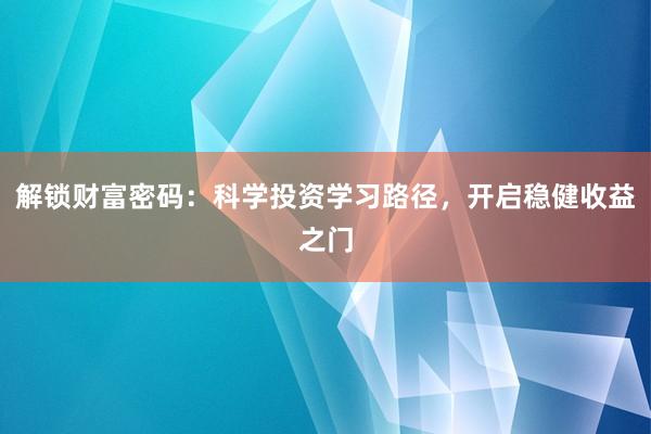 解锁财富密码：科学投资学习路径，开启稳健收益之门