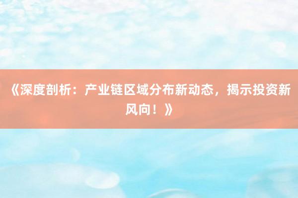 《深度剖析：产业链区域分布新动态，揭示投资新风向！》
