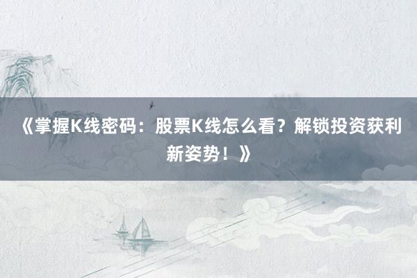 《掌握K线密码：股票K线怎么看？解锁投资获利新姿势！》