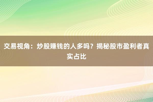 交易视角：炒股赚钱的人多吗？揭秘股市盈利者真实占比