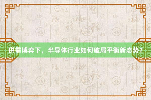 供需博弈下，半导体行业如何破局平衡新态势？