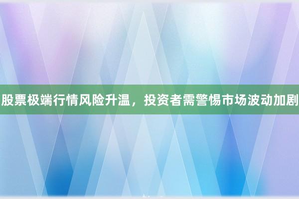 股票极端行情风险升温，投资者需警惕市场波动加剧