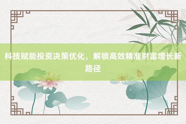 科技赋能投资决策优化，解锁高效精准财富增长新路径