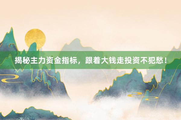 揭秘主力资金指标，跟着大钱走投资不犯愁！