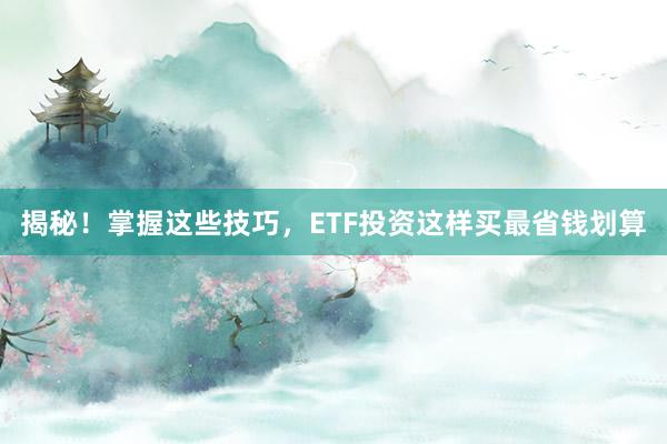 揭秘！掌握这些技巧，ETF投资这样买最省钱划算