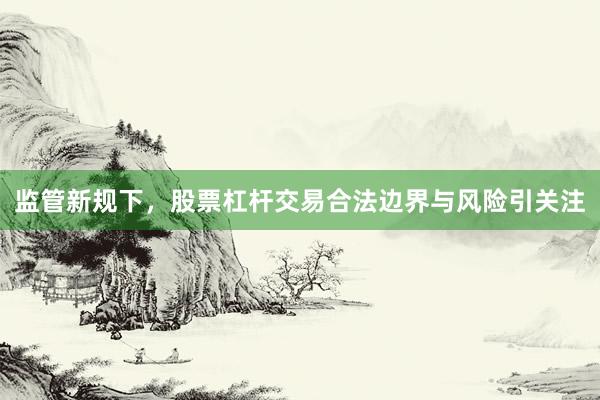 监管新规下，股票杠杆交易合法边界与风险引关注