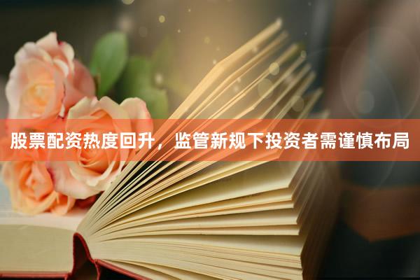 股票配资热度回升，监管新规下投资者需谨慎布局