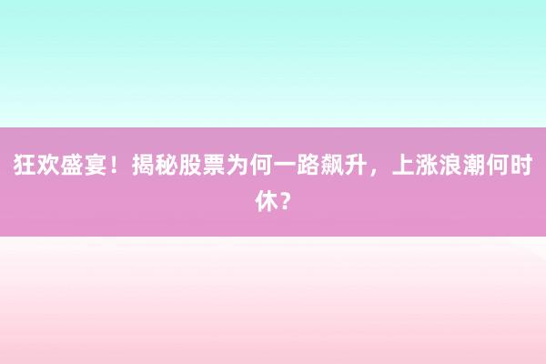 狂欢盛宴！揭秘股票为何一路飙升，上涨浪潮何时休？