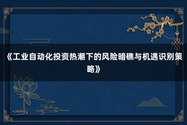 《工业自动化投资热潮下的风险暗礁与机遇识别策略》