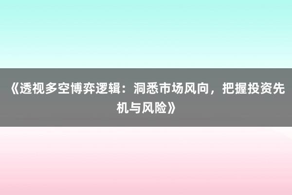 《透视多空博弈逻辑：洞悉市场风向，把握投资先机与风险》