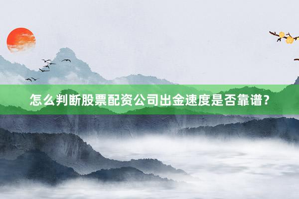 怎么判断股票配资公司出金速度是否靠谱？