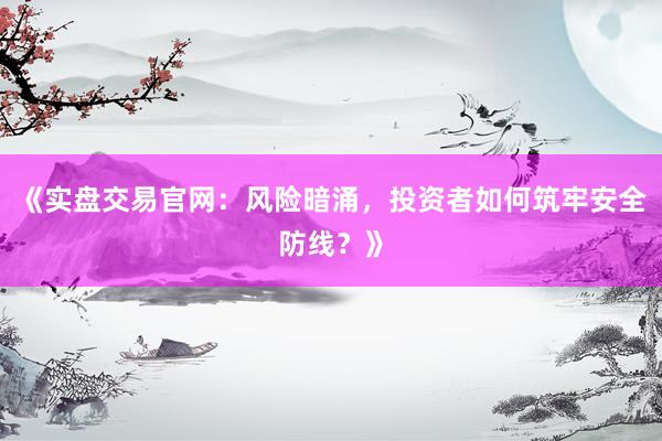 《实盘交易官网：风险暗涌，投资者如何筑牢安全防线？》