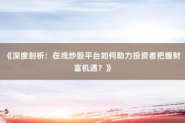 《深度剖析：在线炒股平台如何助力投资者把握财富机遇？》