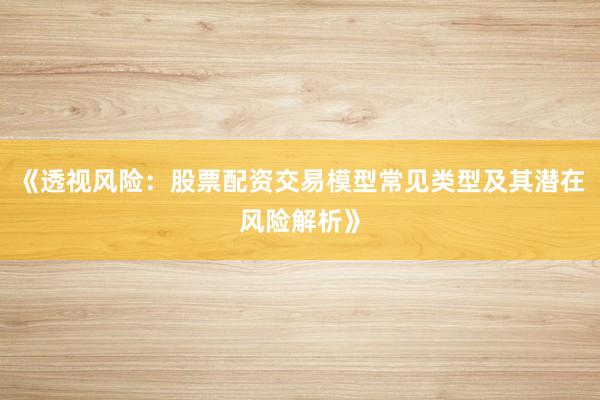 《透视风险：股票配资交易模型常见类型及其潜在风险解析》