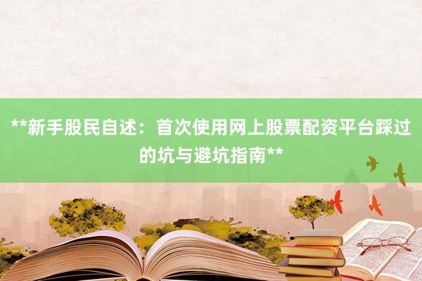 **新手股民自述：首次使用网上股票配资平台踩过的坑与避坑指南**