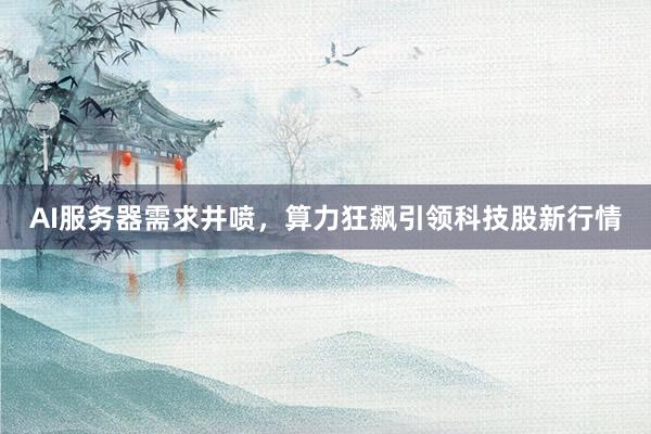 AI服务器需求井喷，算力狂飙引领科技股新行情