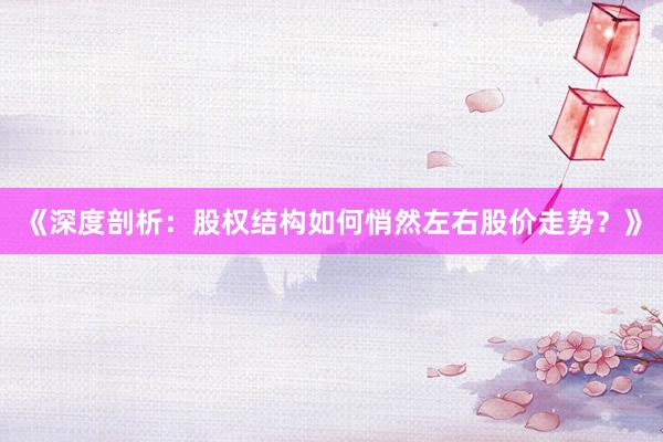 《深度剖析：股权结构如何悄然左右股价走势？》