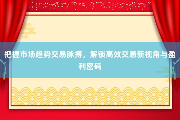 把握市场趋势交易脉搏，解锁高效交易新视角与盈利密码