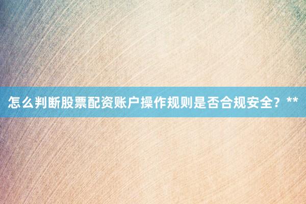 怎么判断股票配资账户操作规则是否合规安全？**
