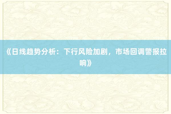 《日线趋势分析：下行风险加剧，市场回调警报拉响》