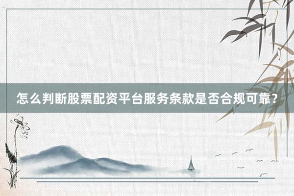 怎么判断股票配资平台服务条款是否合规可靠？