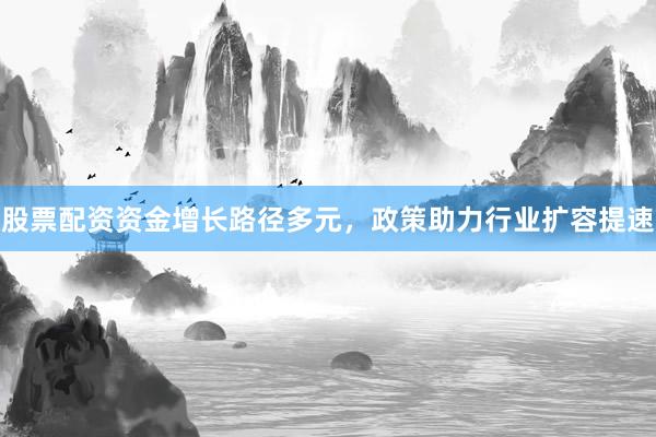 股票配资资金增长路径多元，政策助力行业扩容提速